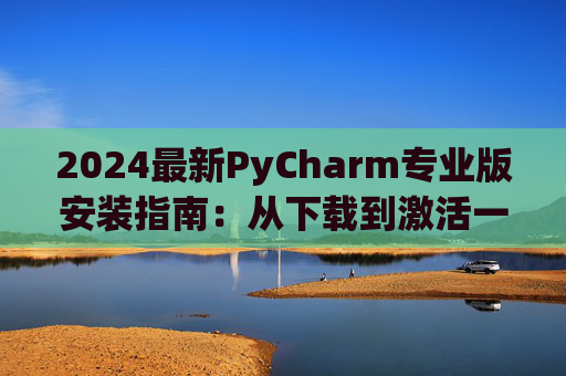 2024最新PyCharm专业版安装指南：从下载到激活一步到位